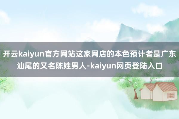 开云kaiyun官方网站这家网店的本色预计者是广东汕尾的又名陈姓男人-kaiyun网页登陆入口