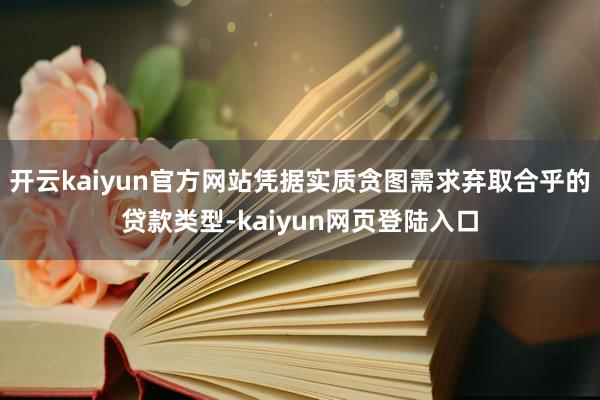 开云kaiyun官方网站凭据实质贪图需求弃取合乎的贷款类型-kaiyun网页登陆入口