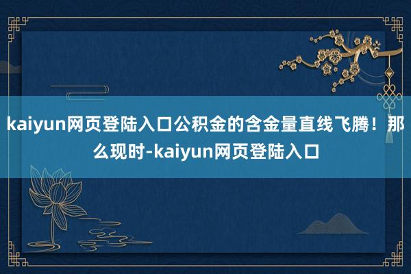kaiyun网页登陆入口公积金的含金量直线飞腾！那么现时-kaiyun网页登陆入口