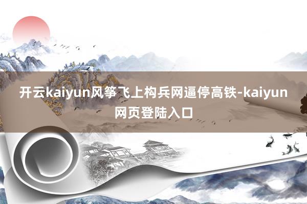 开云kaiyun风筝飞上构兵网逼停高铁-kaiyun网页登陆入口