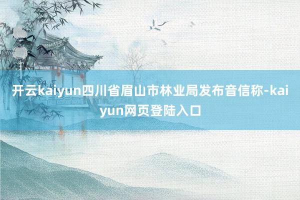 开云kaiyun四川省眉山市林业局发布音信称-kaiyun网页登陆入口