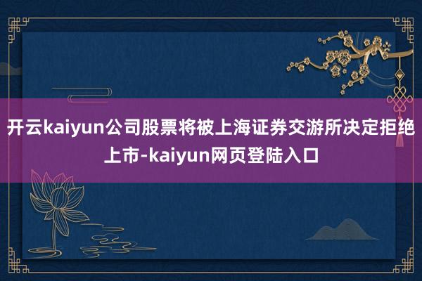 开云kaiyun公司股票将被上海证券交游所决定拒绝上市-kaiyun网页登陆入口