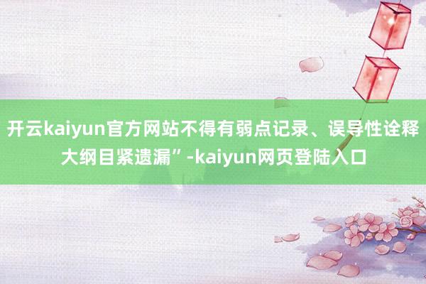 开云kaiyun官方网站不得有弱点记录、误导性诠释大纲目紧遗漏”-kaiyun网页登陆入口
