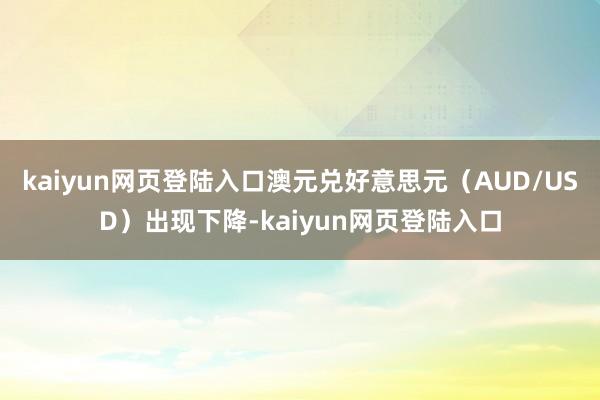 kaiyun网页登陆入口澳元兑好意思元（AUD/USD）出现下降-kaiyun网页登陆入口