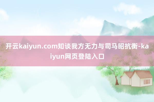 开云kaiyun.com知谈我方无力与司马昭抗衡-kaiyun网页登陆入口
