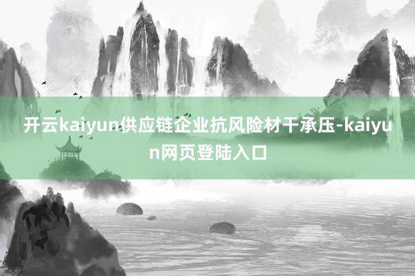 开云kaiyun供应链企业抗风险材干承压-kaiyun网页登陆入口