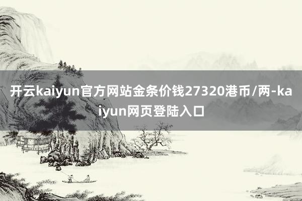 开云kaiyun官方网站金条价钱27320港币/两-kaiyun网页登陆入口