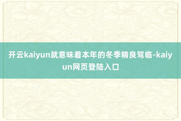 开云kaiyun就意味着本年的冬季精良驾临-kaiyun网页登陆入口