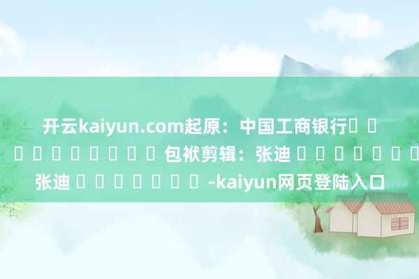 开云kaiyun.com　　起原：中国工商银行												  								包袱剪辑：张迪 							-kaiyun网页登陆入口