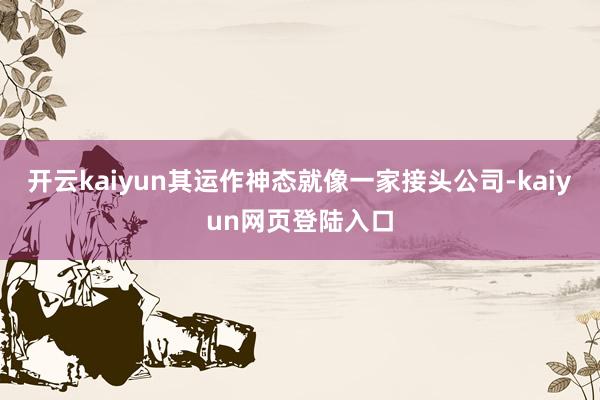 开云kaiyun其运作神态就像一家接头公司-kaiyun网页登陆入口