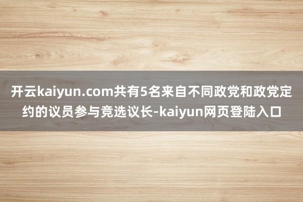 开云kaiyun.com共有5名来自不同政党和政党定约的议员参与竞选议长-kaiyun网页登陆入口