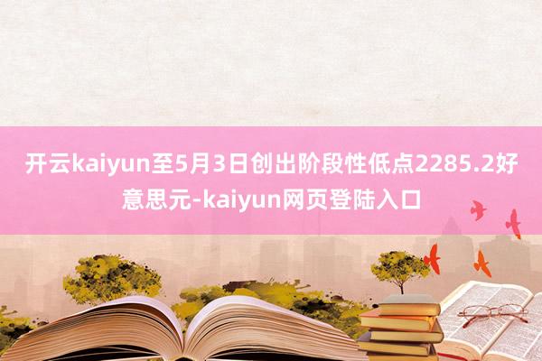 开云kaiyun至5月3日创出阶段性低点2285.2好意思元-kaiyun网页登陆入口