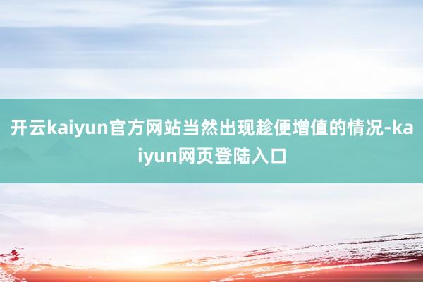 开云kaiyun官方网站当然出现趁便增值的情况-kaiyun网页登陆入口