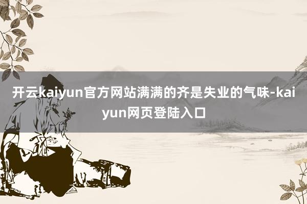 开云kaiyun官方网站满满的齐是失业的气味-kaiyun网页登陆入口
