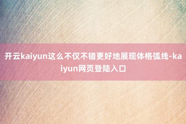 开云kaiyun这么不仅不错更好地展现体格弧线-kaiyun网页登陆入口