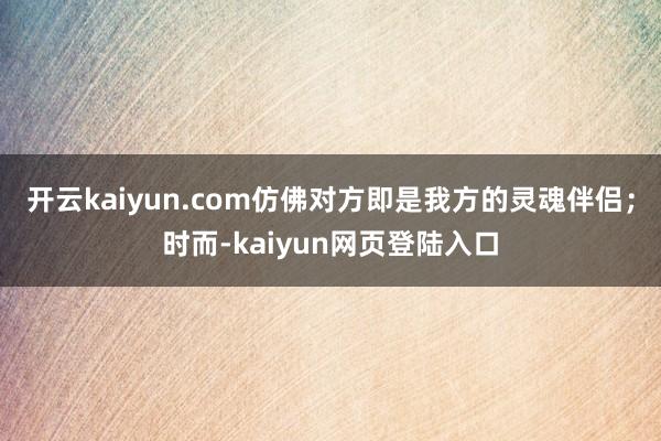 开云kaiyun.com仿佛对方即是我方的灵魂伴侣；时而-kaiyun网页登陆入口
