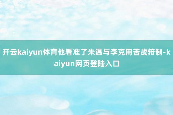 开云kaiyun体育他看准了朱温与李克用苦战箝制-kaiyun网页登陆入口