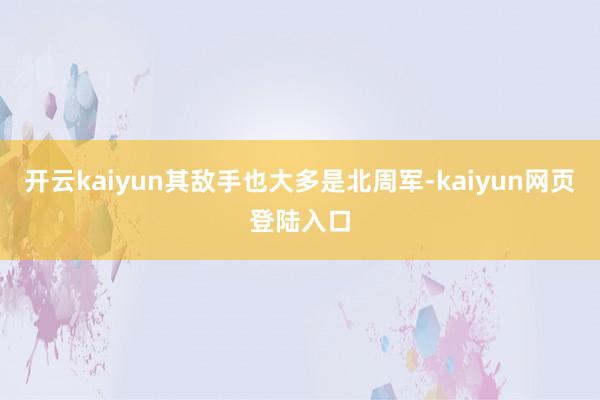 开云kaiyun其敌手也大多是北周军-kaiyun网页登陆入口
