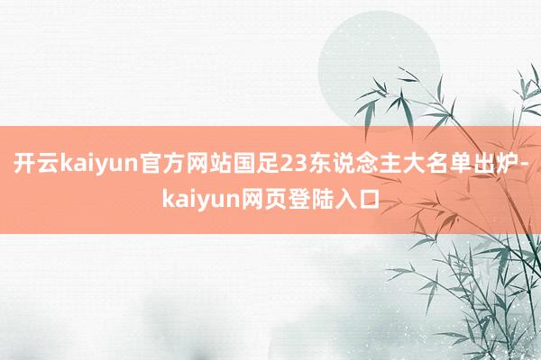 开云kaiyun官方网站国足23东说念主大名单出炉-kaiyun网页登陆入口