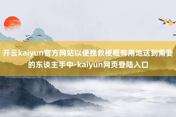 开云kaiyun官方网站以便挽救梗概有用地送到需要的东谈主手中-kaiyun网页登陆入口