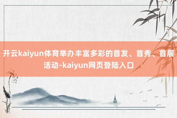 开云kaiyun体育举办丰富多彩的首发、首秀、首展活动-kaiyun网页登陆入口