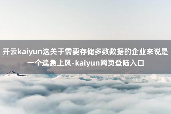 开云kaiyun这关于需要存储多数数据的企业来说是一个遑急上风-kaiyun网页登陆入口