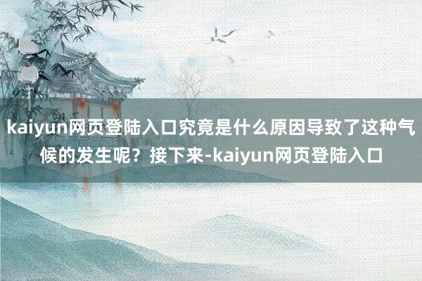 kaiyun网页登陆入口究竟是什么原因导致了这种气候的发生呢？接下来-kaiyun网页登陆入口