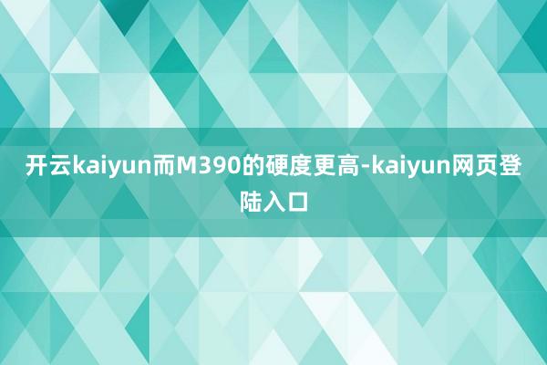 开云kaiyun而M390的硬度更高-kaiyun网页登陆入口