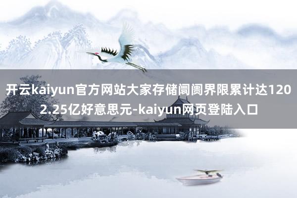 开云kaiyun官方网站大家存储阛阓界限累计达1202.25亿好意思元-kaiyun网页登陆入口