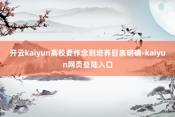 开云kaiyun高校要作念到培养目表明确-kaiyun网页登陆入口