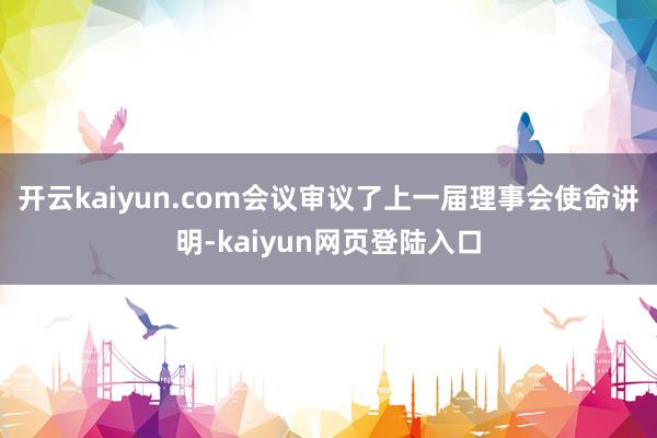 开云kaiyun.com会议审议了上一届理事会使命讲明-kaiyun网页登陆入口