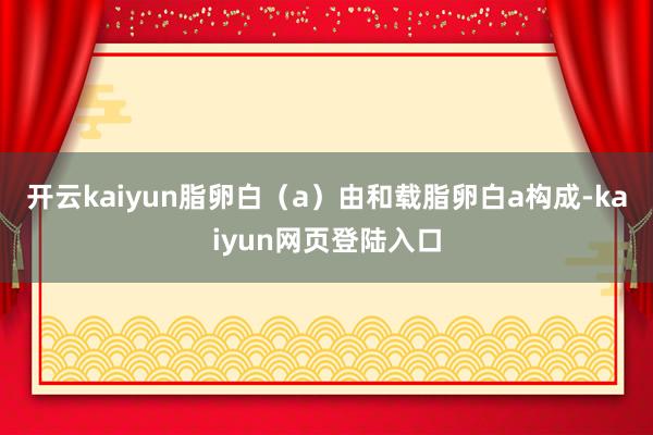 开云kaiyun脂卵白（a）由和载脂卵白a构成-kaiyun网页登陆入口