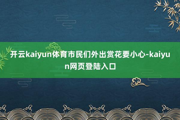 开云kaiyun体育市民们外出赏花要小心-kaiyun网页登陆入口
