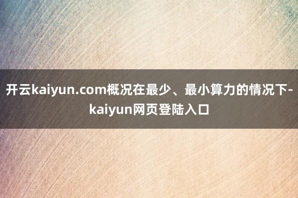 开云kaiyun.com概况在最少、最小算力的情况下-kaiyun网页登陆入口