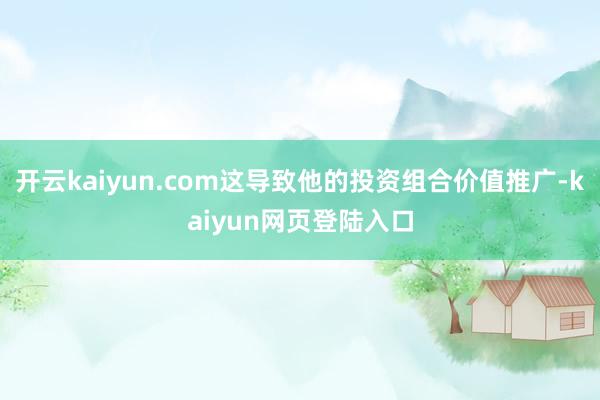 开云kaiyun.com这导致他的投资组合价值推广-kaiyun网页登陆入口