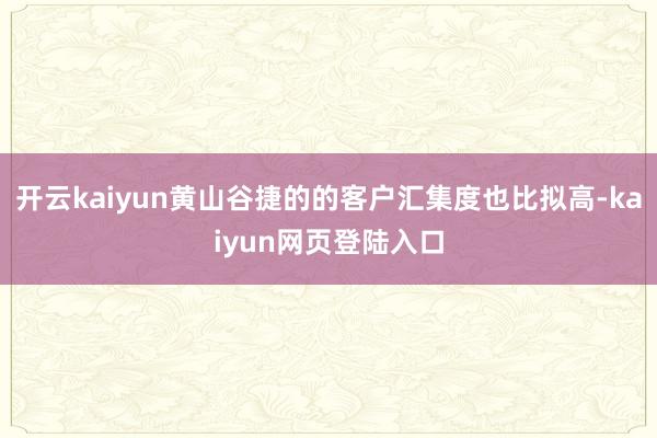 开云kaiyun黄山谷捷的的客户汇集度也比拟高-kaiyun网页登陆入口