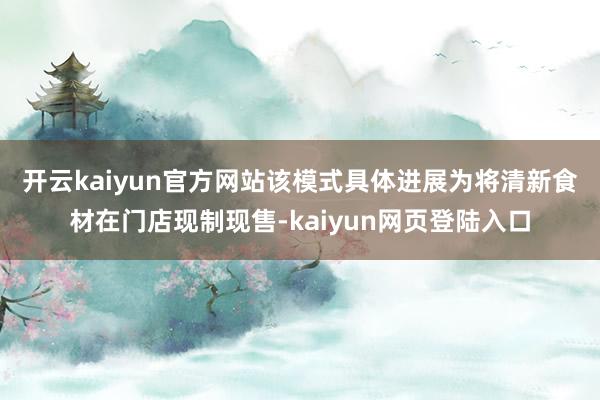 开云kaiyun官方网站　　该模式具体进展为将清新食材在门店现制现售-kaiyun网页登陆入口
