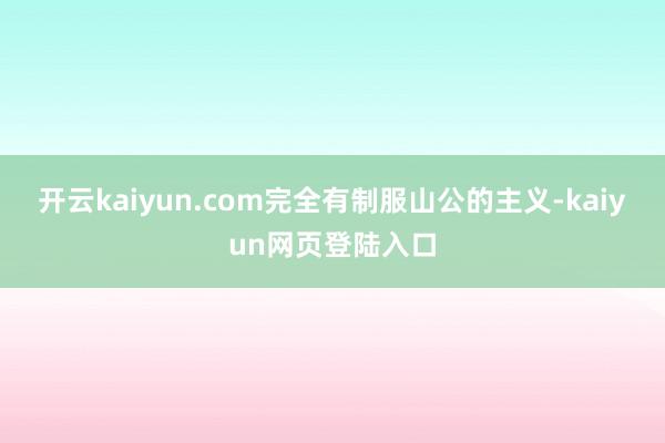 开云kaiyun.com完全有制服山公的主义-kaiyun网页登陆入口