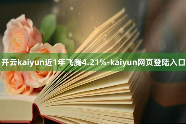 开云kaiyun近1年飞腾4.21%-kaiyun网页登陆入口