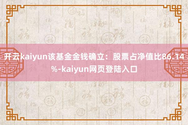 开云kaiyun该基金金钱确立：股票占净值比86.14%-kaiyun网页登陆入口