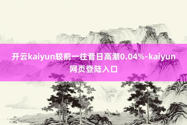 开云kaiyun较前一往昔日高潮0.04%-kaiyun网页登陆入口