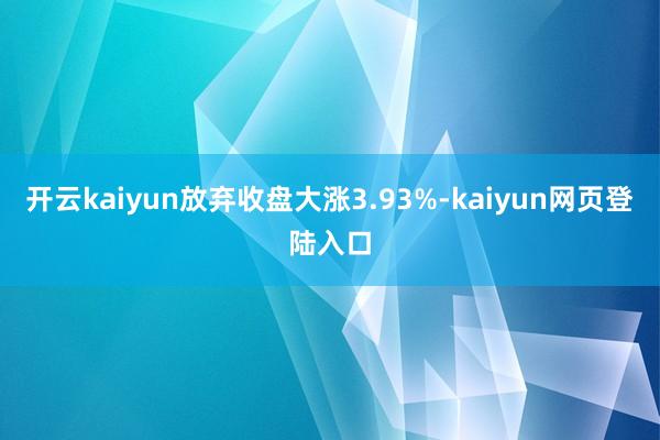 开云kaiyun放弃收盘大涨3.93%-kaiyun网页登陆入口