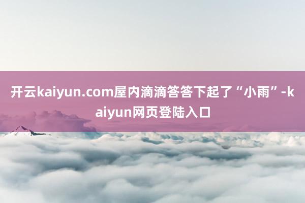 开云kaiyun.com屋内滴滴答答下起了“小雨”-kaiyun网页登陆入口