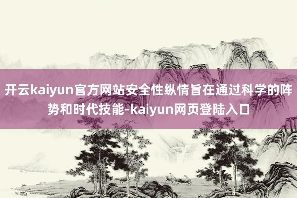 开云kaiyun官方网站安全性纵情旨在通过科学的阵势和时代技能-kaiyun网页登陆入口
