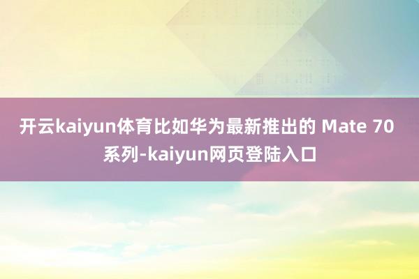 开云kaiyun体育比如华为最新推出的 Mate 70 系列-kaiyun网页登陆入口