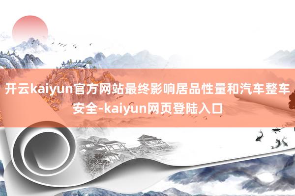 开云kaiyun官方网站最终影响居品性量和汽车整车安全-kaiyun网页登陆入口