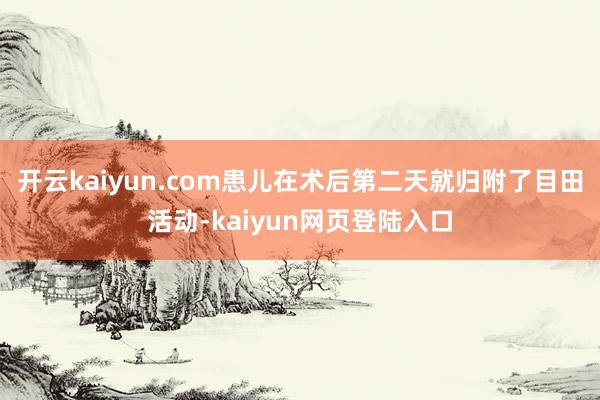 开云kaiyun.com患儿在术后第二天就归附了目田活动-kaiyun网页登陆入口