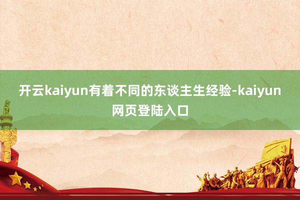 开云kaiyun有着不同的东谈主生经验-kaiyun网页登陆入口