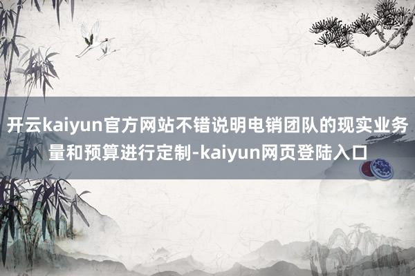 开云kaiyun官方网站不错说明电销团队的现实业务量和预算进行定制-kaiyun网页登陆入口