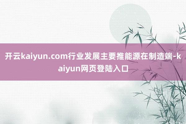 开云kaiyun.com行业发展主要推能源在制造端-kaiyun网页登陆入口
